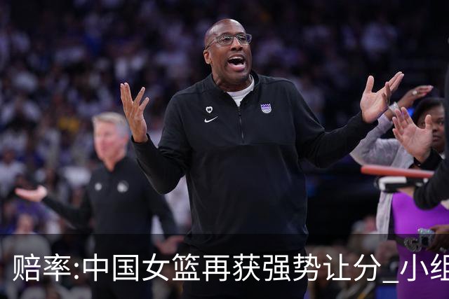 赔率:中国女篮再获强势让分 小组赛无需发力?